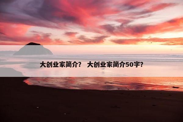 大创业家简介？ 大创业家简介50字？