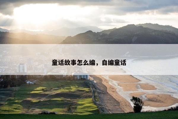 童话故事怎么编，自编童话