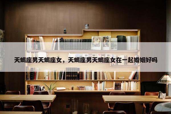 天蝎座男天蝎座女，天蝎座男天蝎座女在一起婚姻好吗