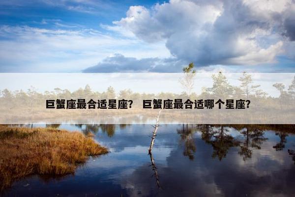 巨蟹座最合适星座？ 巨蟹座最合适哪个星座？