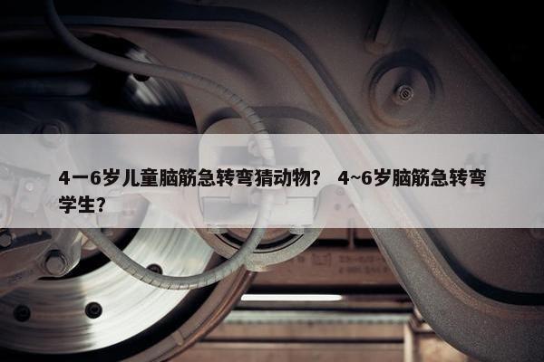 4一6岁儿童脑筋急转弯猜动物？ 4~6岁脑筋急转弯学生？