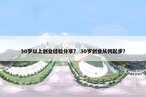 30岁以上创业经验分享？ 30岁创业从何起步？