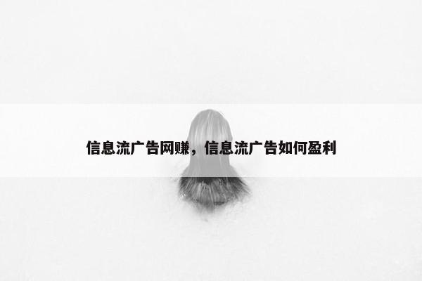 信息流广告网赚，信息流广告如何盈利