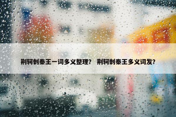 荆轲刺秦王一词多义整理？ 荆轲刺秦王多义词发？