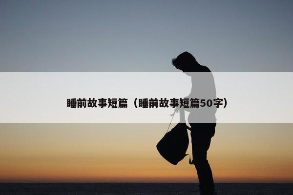 睡前故事短篇（睡前故事短篇50字）