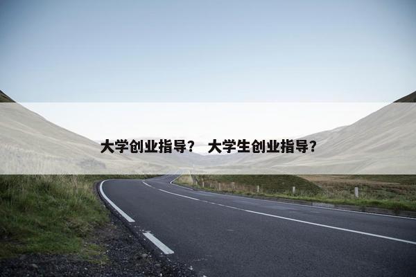 大学创业指导？ 大学生创业指导？