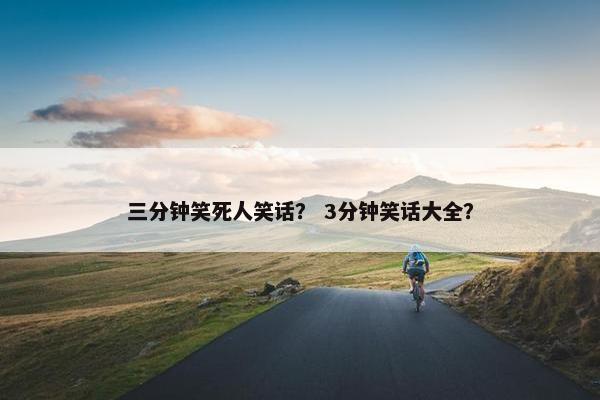 三分钟笑死人笑话？ 3分钟笑话大全？