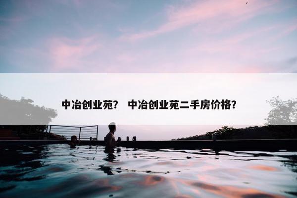 中冶创业苑？ 中冶创业苑二手房价格？