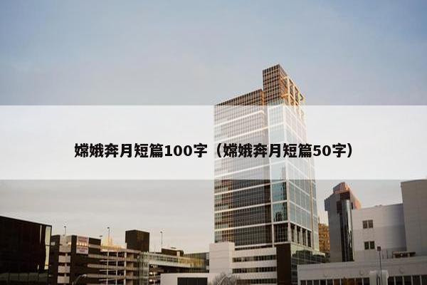 嫦娥奔月短篇100字（嫦娥奔月短篇50字）