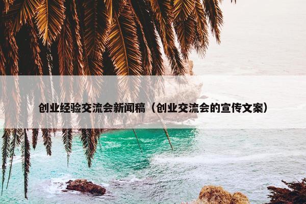 创业经验交流会新闻稿（创业交流会的宣传文案）