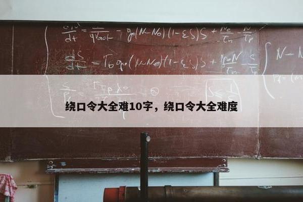 绕口令大全难10字，绕口令大全难度