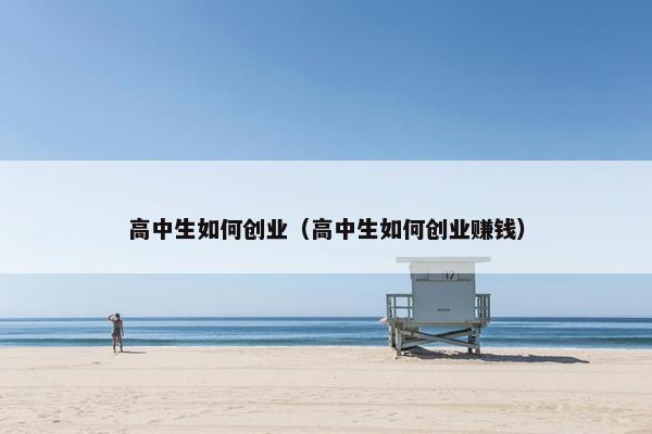 高中生如何创业（高中生如何创业赚钱）