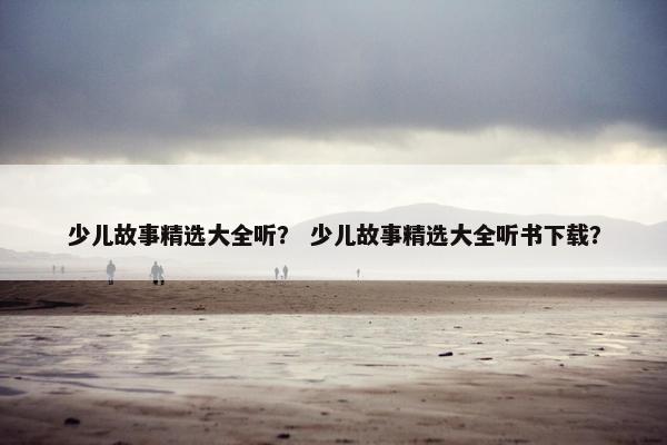 少儿故事精选大全听？ 少儿故事精选大全听书下载？
