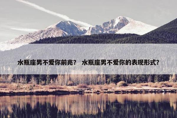 水瓶座男不爱你前兆？ 水瓶座男不爱你的表现形式？
