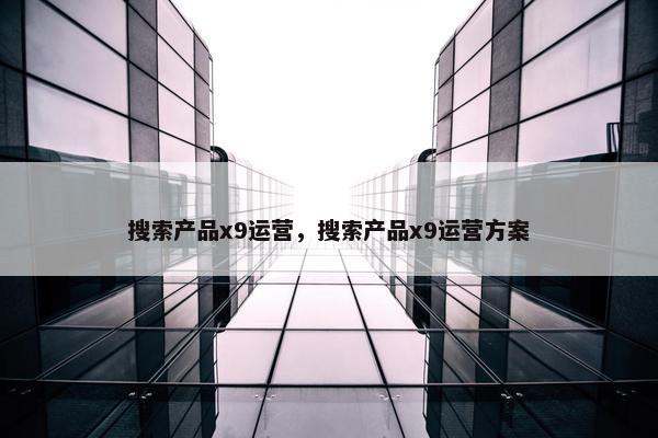 搜索产品x9运营，搜索产品x9运营方案