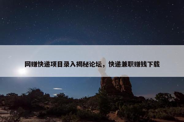 网赚快递项目录入揭秘论坛，快递兼职赚钱下载
