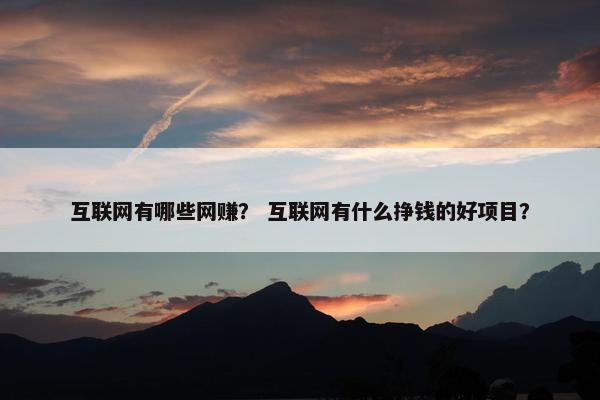 互联网有哪些网赚？ 互联网有什么挣钱的好项目？