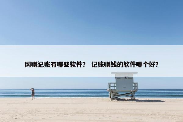 网赚记账有哪些软件？ 记账赚钱的软件哪个好？