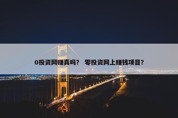 0投资网赚真吗？ 零投资网上赚钱项目？