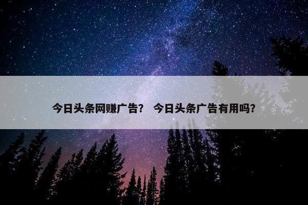 今日头条网赚广告？ 今日头条广告有用吗？