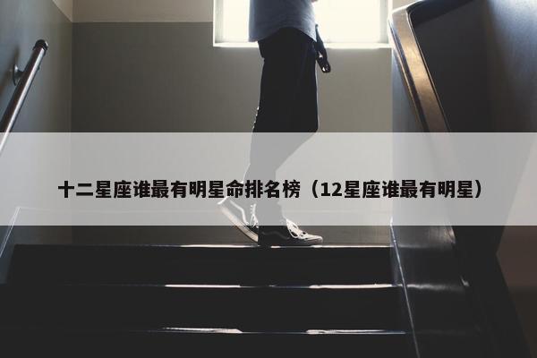 十二星座谁最有明星命排名榜（12星座谁最有明星）