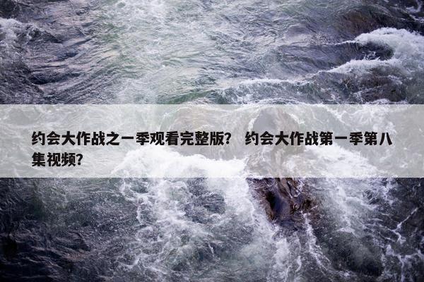 约会大作战之一季观看完整版？ 约会大作战第一季第八集视频？