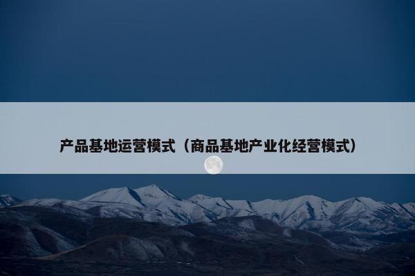 产品基地运营模式（商品基地产业化经营模式）