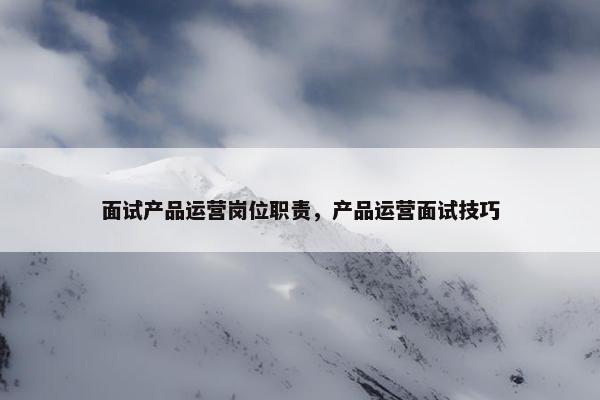 面试产品运营岗位职责，产品运营面试技巧