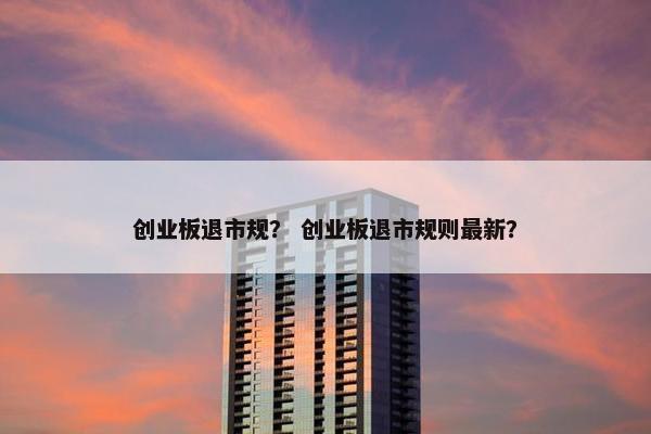 创业板退市规？ 创业板退市规则最新？