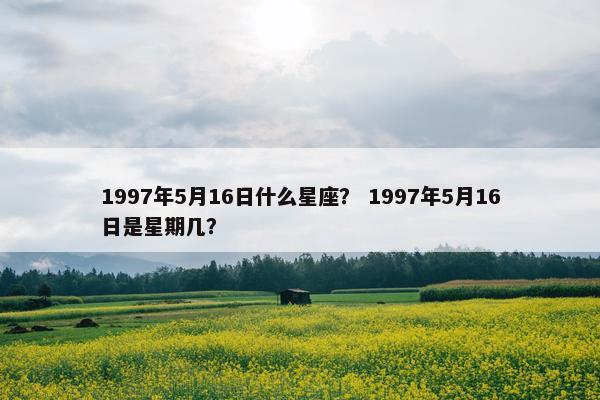 1997年5月16日什么星座？ 1997年5月16日是星期几？