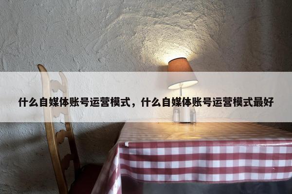 什么自媒体账号运营模式，什么自媒体账号运营模式最好