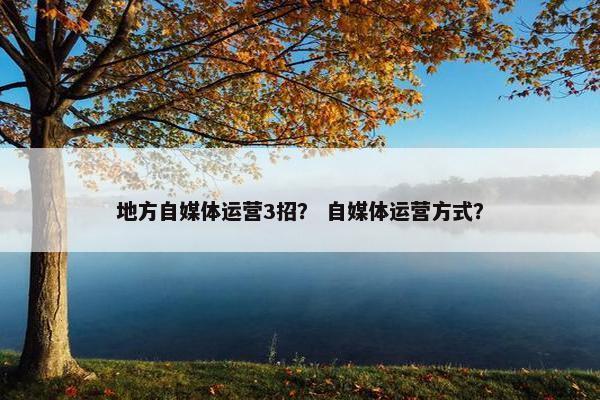 地方自媒体运营3招？ 自媒体运营方式？