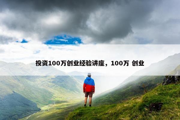 投资100万创业经验讲座，100万 创业