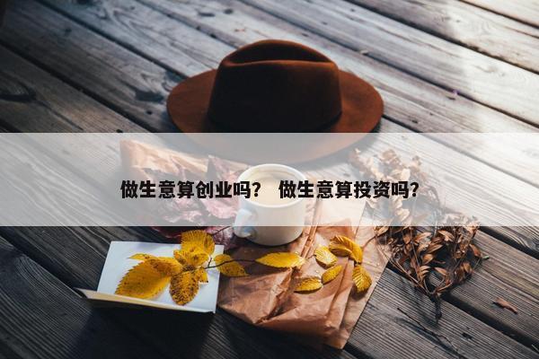 做生意算创业吗？ 做生意算投资吗？