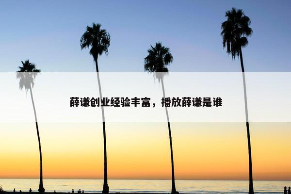 薛谦创业经验丰富，播放薛谦是谁