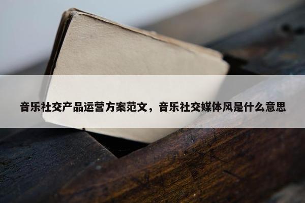 音乐社交产品运营方案范文，音乐社交媒体风是什么意思