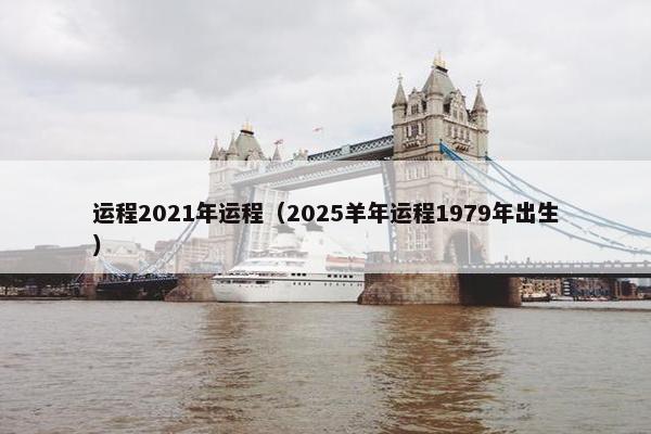 运程2021年运程（2025羊年运程1979年出生）