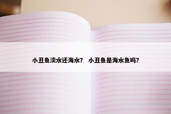 小丑鱼淡水还海水？ 小丑鱼是海水鱼吗？