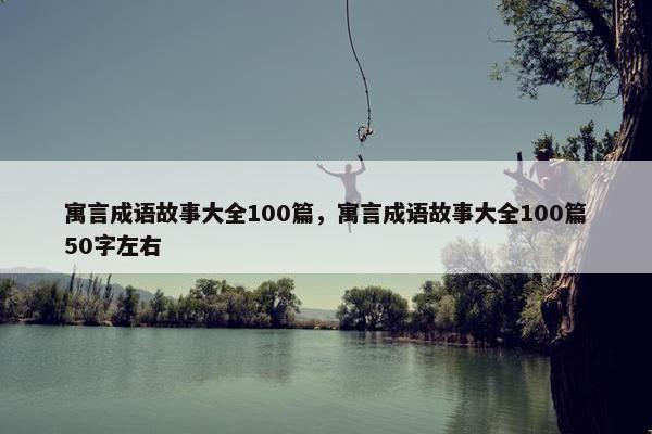 寓言成语故事大全100篇，寓言成语故事大全100篇50字左右