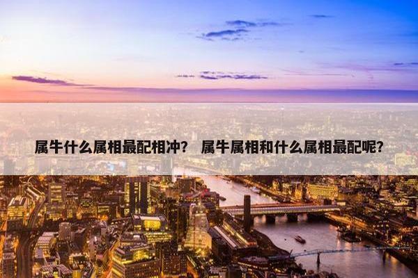 属牛什么属相最配相冲？ 属牛属相和什么属相最配呢？