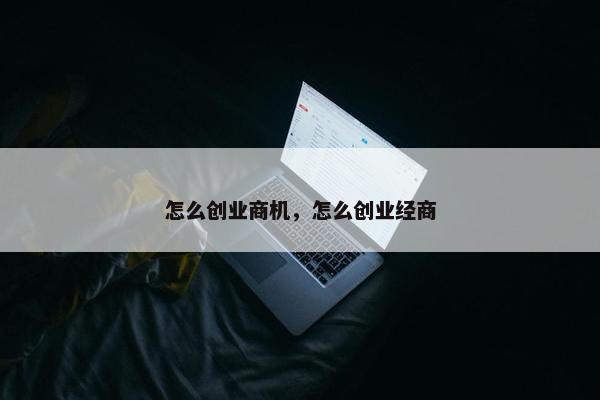 怎么创业商机，怎么创业经商