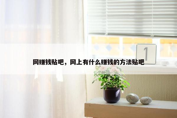 网赚钱贴吧，网上有什么赚钱的方法贴吧