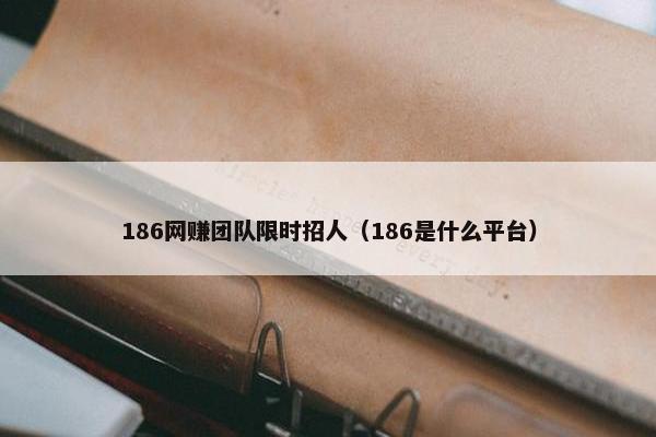 186网赚团队限时招人（186是什么平台）