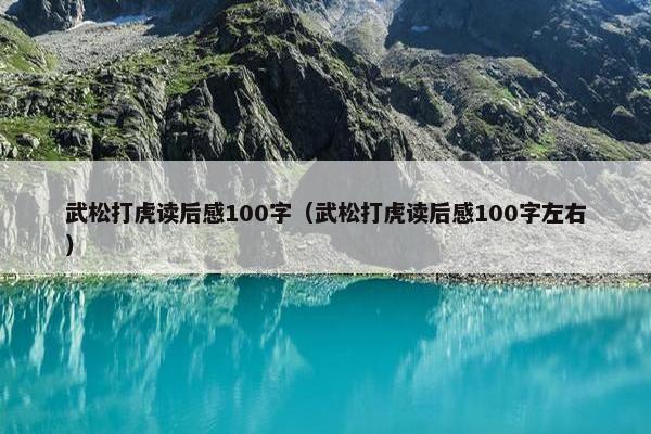 武松打虎读后感100字（武松打虎读后感100字左右）
