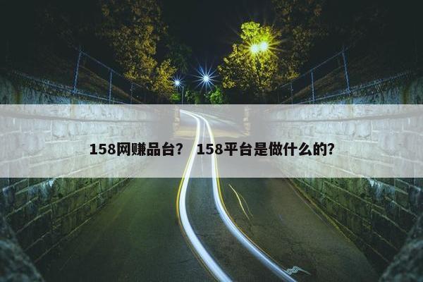158网赚品台？ 158平台是做什么的？