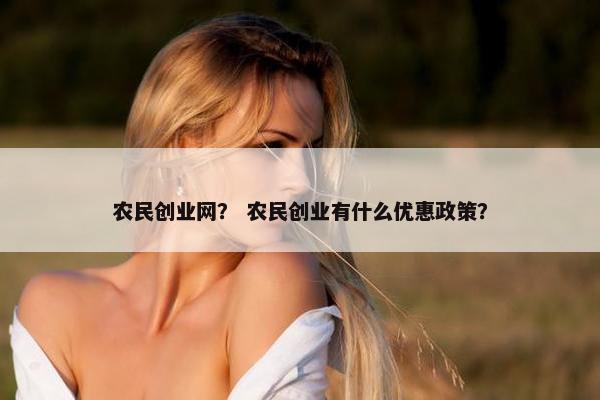 农民创业网？ 农民创业有什么优惠政策？