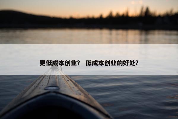 更低成本创业？ 低成本创业的好处？