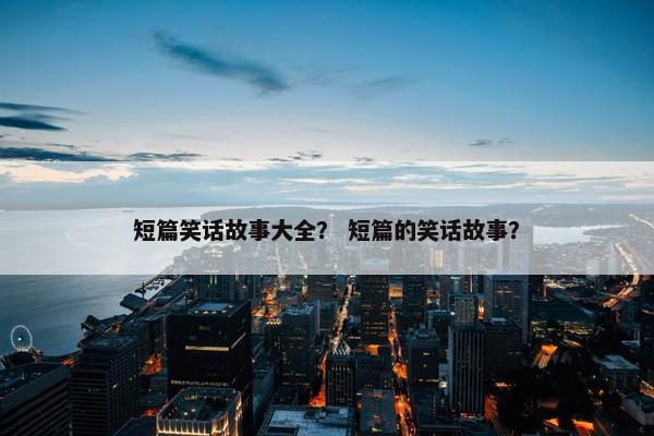 短篇笑话故事大全？ 短篇的笑话故事？