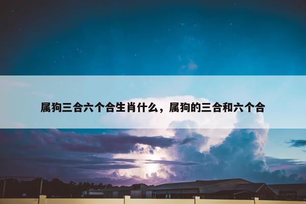 属狗三合六个合生肖什么，属狗的三合和六个合