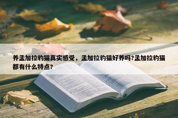 养孟加拉豹猫真实感受，孟加拉豹猫好养吗?孟加拉豹猫都有什么特点?